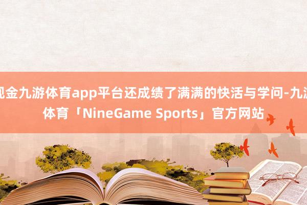 现金九游体育app平台还成绩了满满的快活与学问-九游体育「NineGame Sports」官方网站