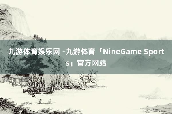 九游体育娱乐网 -九游体育「NineGame Sports」官方网站