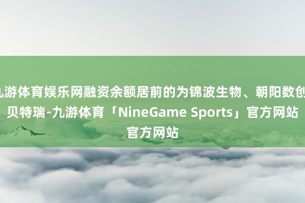 九游体育娱乐网融资余额居前的为锦波生物、朝阳数创、贝特瑞-九游体育「NineGame Sports」官方网站