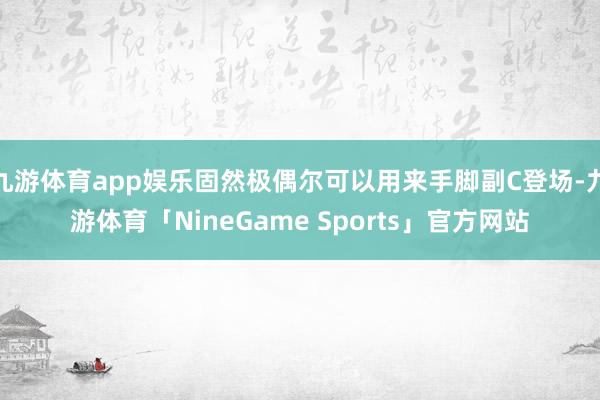 九游体育app娱乐固然极偶尔可以用来手脚副C登场-九游体育「NineGame Sports」官方网站