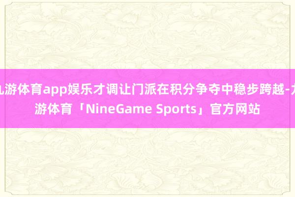 九游体育app娱乐才调让门派在积分争夺中稳步跨越-九游体育「NineGame Sports」官方网站