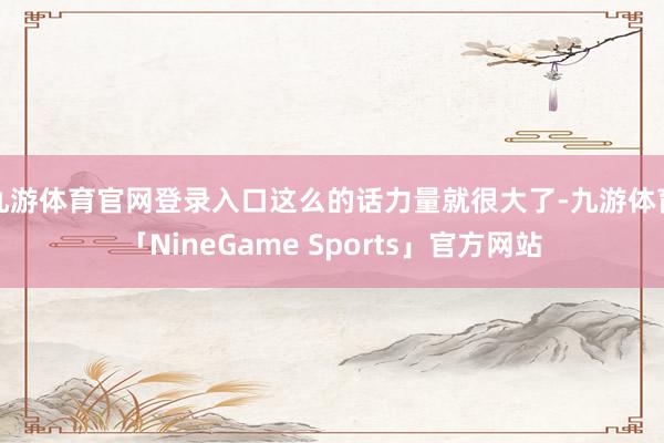 九游体育官网登录入口这么的话力量就很大了-九游体育「NineGame Sports」官方网站