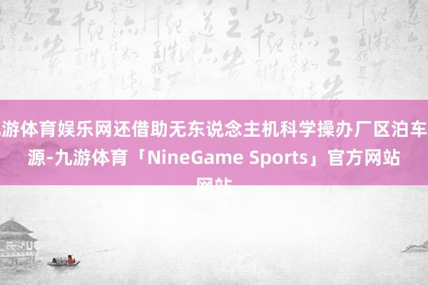 九游体育娱乐网还借助无东说念主机科学操办厂区泊车费源-九游体育「NineGame Sports」官方网站