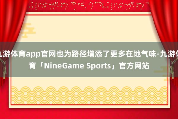 九游体育app官网也为路径增添了更多在地气味-九游体育「NineGame Sports」官方网站