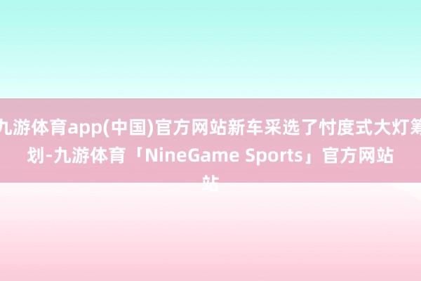 九游体育app(中国)官方网站新车采选了忖度式大灯筹划-九游体育「NineGame Sports」官方网站