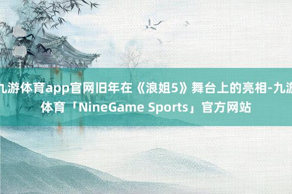九游体育app官网旧年在《浪姐5》舞台上的亮相-九游体育「NineGame Sports」官方网站