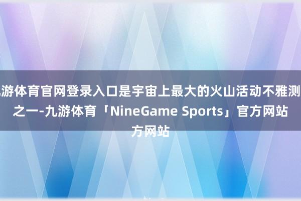 九游体育官网登录入口是宇宙上最大的火山活动不雅测点之一-九游体育「NineGame Sports」官方网站
