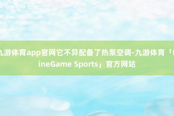 九游体育app官网它不异配备了热泵空调-九游体育「NineGame Sports」官方网站