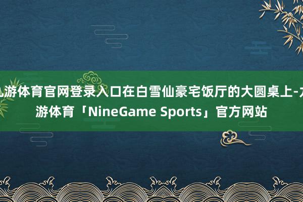 九游体育官网登录入口在白雪仙豪宅饭厅的大圆桌上-九游体育「NineGame Sports」官方网站