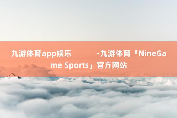 九游体育app娱乐            -九游体育「NineGame Sports」官方网站