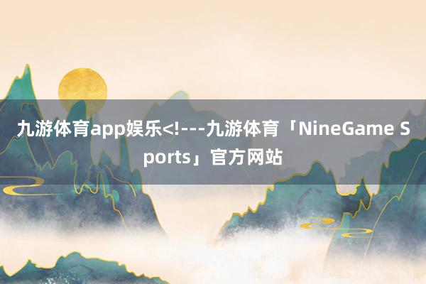 九游体育app娱乐<!---九游体育「NineGame Sports」官方网站