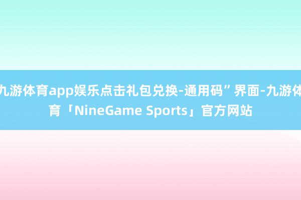 九游体育app娱乐点击礼包兑换-通用码”界面-九游体育「NineGame Sports」官方网站