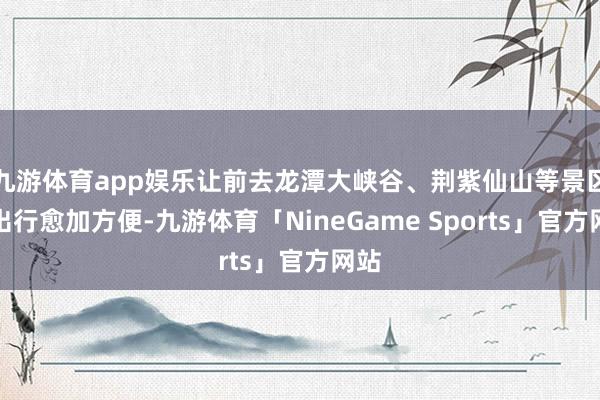 九游体育app娱乐让前去龙潭大峡谷、荆紫仙山等景区的出行愈加方便-九游体育「NineGame Sports」官方网站