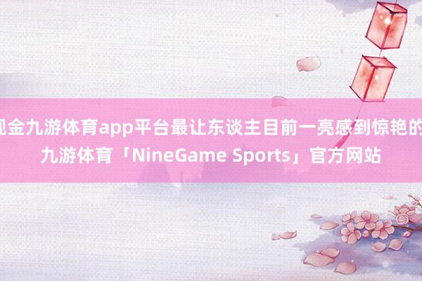 现金九游体育app平台最让东谈主目前一亮感到惊艳的-九游体育「NineGame Sports」官方网站