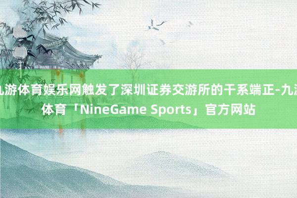 九游体育娱乐网触发了深圳证券交游所的干系端正-九游体育「NineGame Sports」官方网站