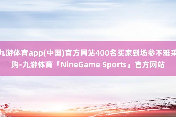 九游体育app(中国)官方网站400名买家到场参不雅采购-九游体育「NineGame Sports」官方网站