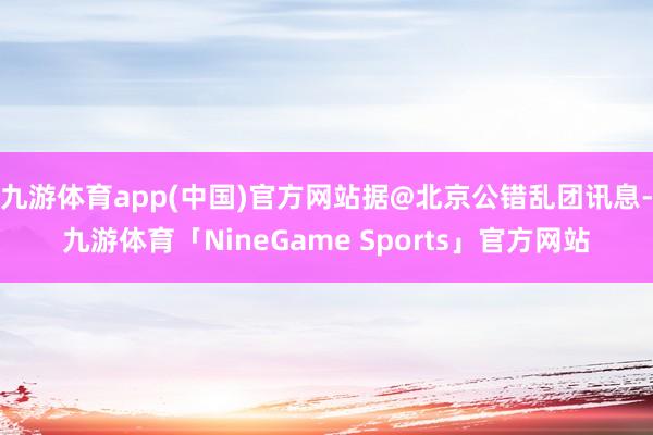 九游体育app(中国)官方网站据@北京公错乱团讯息-九游体育「NineGame Sports」官方网站