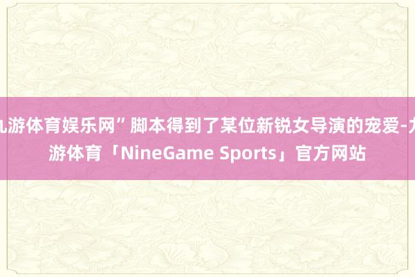 九游体育娱乐网”脚本得到了某位新锐女导演的宠爱-九游体育「NineGame Sports」官方网站