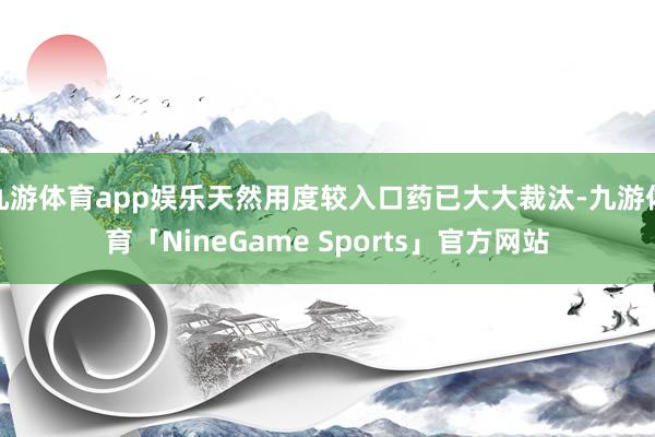 九游体育app娱乐天然用度较入口药已大大裁汰-九游体育「NineGame Sports」官方网站