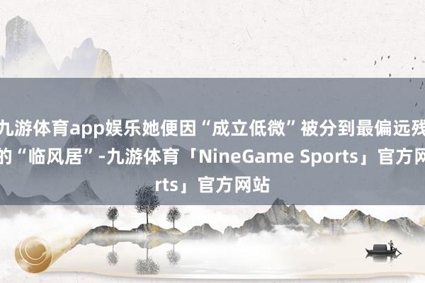 九游体育app娱乐她便因“成立低微”被分到最偏远残破的“临风居”-九游体育「NineGame Sports」官方网站