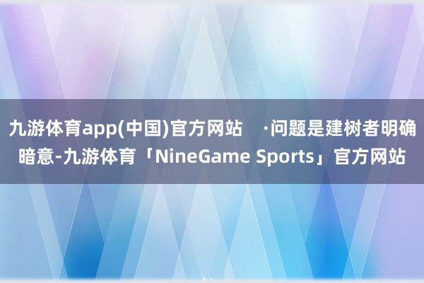 九游体育app(中国)官方网站    ·问题是建树者明确暗意-九游体育「NineGame Sports」官方网站