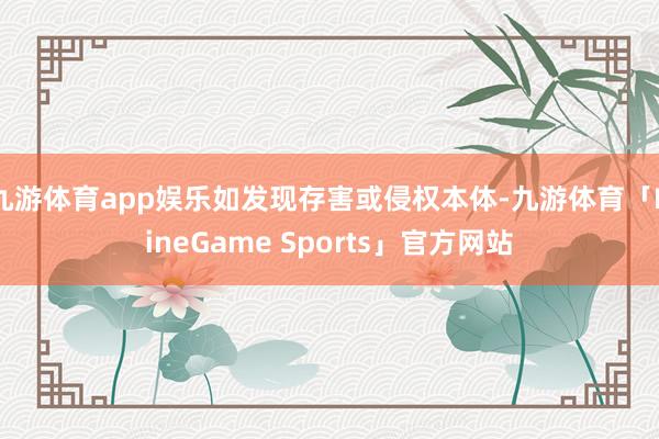 九游体育app娱乐如发现存害或侵权本体-九游体育「NineGame Sports」官方网站
