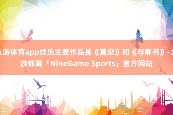 九游体育app娱乐主要作品是《莫染》和《与卿书》-九游体育「NineGame Sports」官方网站