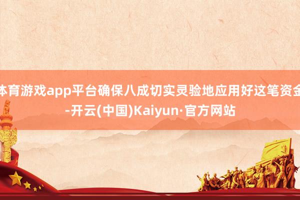 体育游戏app平台确保八成切实灵验地应用好这笔资金-开云(中国)Kaiyun·官方网站