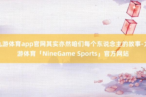 九游体育app官网其实亦然咱们每个东说念主的故事-九游体育「NineGame Sports」官方网站