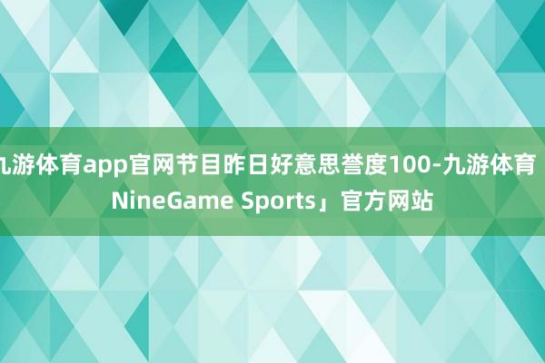 九游体育app官网节目昨日好意思誉度100-九游体育「NineGame Sports」官方网站