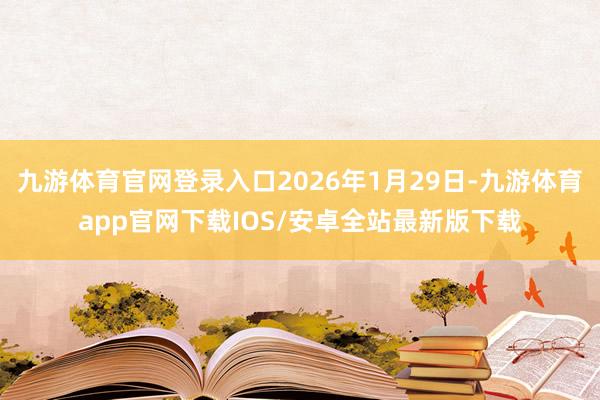 九游体育官网登录入口2026年1月29日-九游体育app官网下载IOS/安卓全站最新版下载