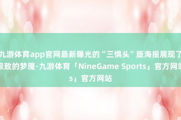 九游体育app官网最新曝光的“三惧头”版海报展现了极致的梦魇-九游体育「NineGame Sports」官方网站