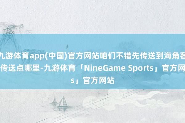 九游体育app(中国)官方网站咱们不错先传送到海角客的传送点哪里-九游体育「NineGame Sports」官方网站