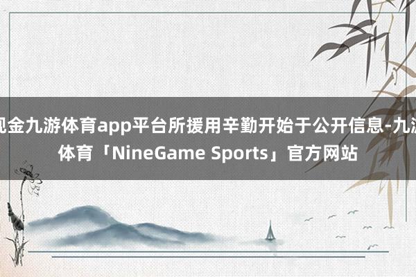 现金九游体育app平台所援用辛勤开始于公开信息-九游体育「NineGame Sports」官方网站