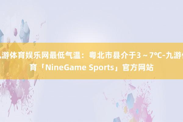 九游体育娱乐网最低气温：粤北市县介于3～7℃-九游体育「NineGame Sports」官方网站