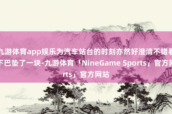 九游体育app娱乐为汽车站台的时刻亦然好澄清不错看到下巴垫了一块-九游体育「NineGame Sports」官方网站