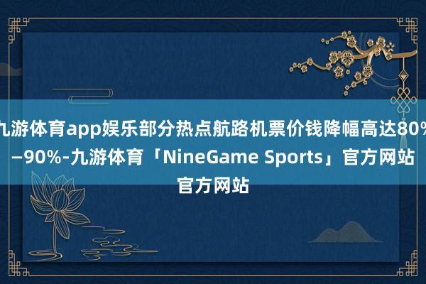 九游体育app娱乐部分热点航路机票价钱降幅高达80%—90%-九游体育「NineGame Sports」官方网站