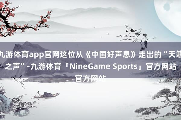 九游体育app官网这位从《中国好声息》走出的“天籁之声”-九游体育「NineGame Sports」官方网站