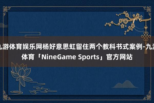 九游体育娱乐网杨好意思虹留住两个教科书式案例-九游体育「NineGame Sports」官方网站