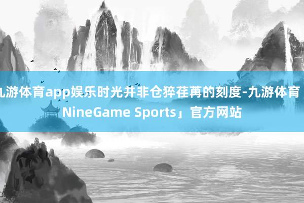 九游体育app娱乐时光并非仓猝荏苒的刻度-九游体育「NineGame Sports」官方网站