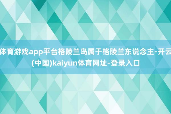 体育游戏app平台格陵兰岛属于格陵兰东说念主-开云(中国)kaiyun体育网址-登录入口