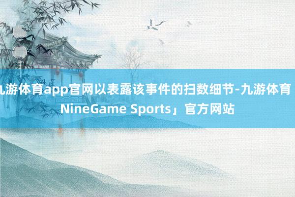 九游体育app官网以表露该事件的扫数细节-九游体育「NineGame Sports」官方网站