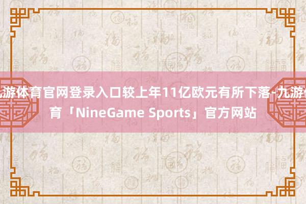九游体育官网登录入口较上年11亿欧元有所下落-九游体育「NineGame Sports」官方网站