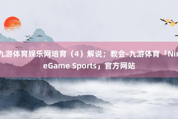 九游体育娱乐网培育(4)解说;教会-九游体育「NineGame Sports」官方网站