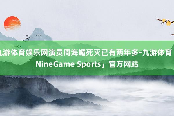 九游体育娱乐网演员周海媚死灭已有两年多-九游体育「NineGame Sports」官方网站