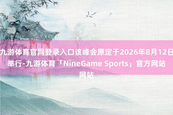 九游体育官网登录入口该峰会原定于2026年8月12日举行-九游体育「NineGame Sports」官方网站