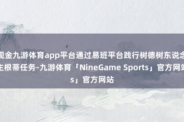 现金九游体育app平台通过易班平台践行树德树东说念主根蒂任务-九游体育「NineGame Sports」官方网站