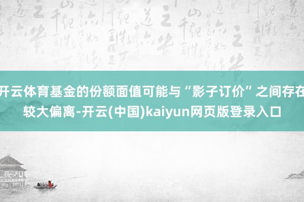 开云体育基金的份额面值可能与“影子订价”之间存在较大偏离-开云(中国)kaiyun网页版登录入口
