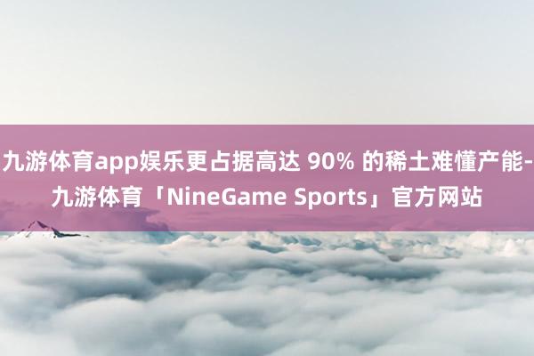 九游体育app娱乐更占据高达 90% 的稀土难懂产能-九游体育「NineGame Sports」官方网站