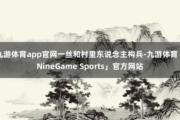 九游体育app官网一丝和村里东说念主构兵-九游体育「NineGame Sports」官方网站